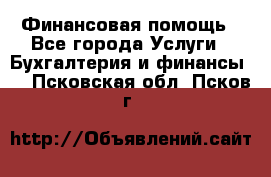 Финансовая помощь - Все города Услуги » Бухгалтерия и финансы   . Псковская обл.,Псков г.